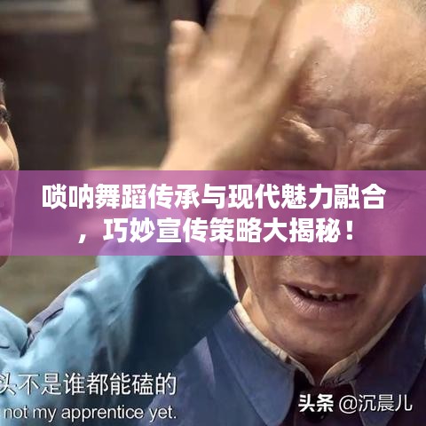 嗩吶舞蹈傳承與現(xiàn)代魅力融合，巧妙宣傳策略大揭秘！