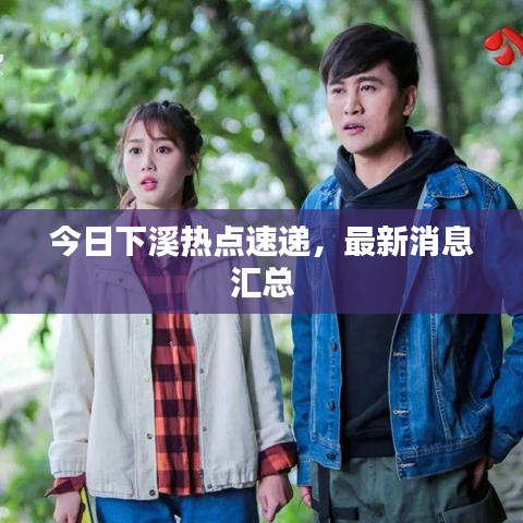 今日下溪熱點(diǎn)速遞，最新消息匯總