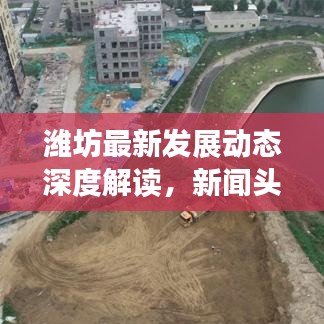 濰坊最新發(fā)展動(dòng)態(tài)深度解讀，新聞?lì)^條回放聚焦城市發(fā)展