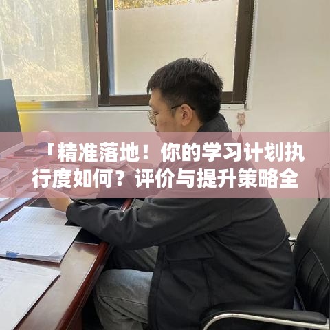 「精準(zhǔn)落地！你的學(xué)習(xí)計劃執(zhí)行度如何？評價與提升策略全解析」