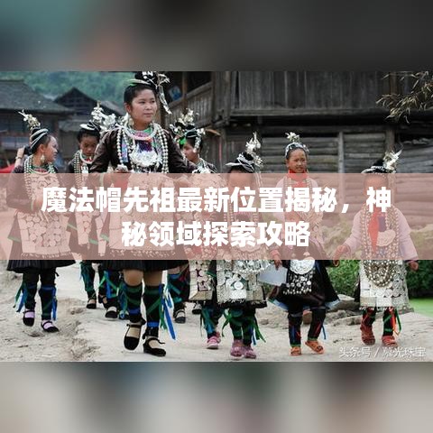 魔法帽先祖最新位置揭秘，神秘領(lǐng)域探索攻略