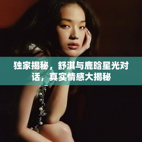 獨(dú)家揭秘，舒淇與鹿晗星光對話，真實情感大揭秘