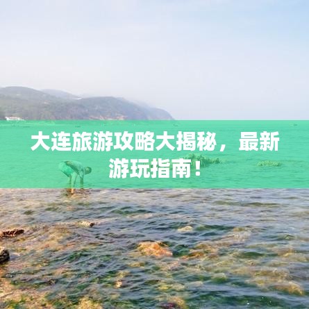 大連旅游攻略大揭秘，最新游玩指南！