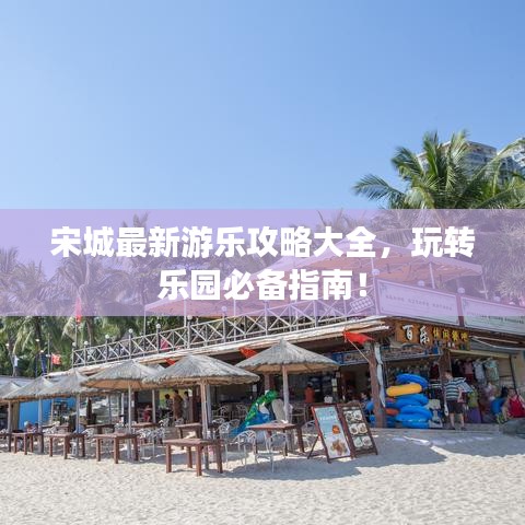 宋城最新游樂(lè)攻略大全，玩轉(zhuǎn)樂(lè)園必備指南！