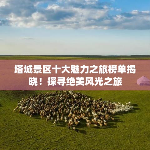 塔城景區(qū)十大魅力之旅榜單揭曉！探尋絕美風光之旅