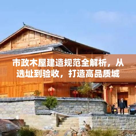 市政木屋建造規(guī)范全解析，從選址到驗(yàn)收，打造高品質(zhì)城市木構(gòu)建筑！