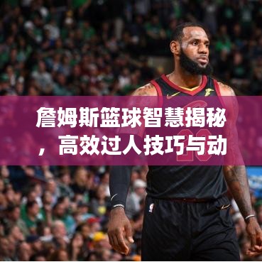 詹姆斯籃球智慧揭秘，高效過人技巧與動作解析，圖片全展示！