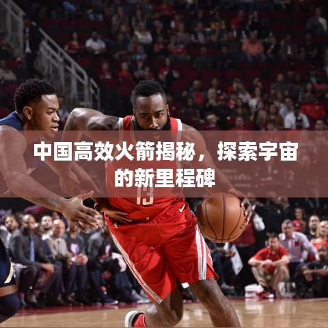 中國高效火箭揭秘，探索宇宙的新里程碑