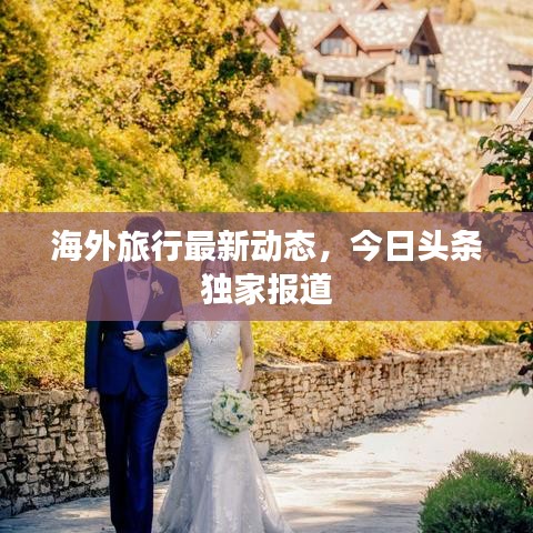 海外旅行最新動(dòng)態(tài)，今日頭條獨(dú)家報(bào)道