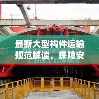 最新大型構(gòu)件運(yùn)輸規(guī)范解讀，保障安全與效率的關(guān)鍵要素