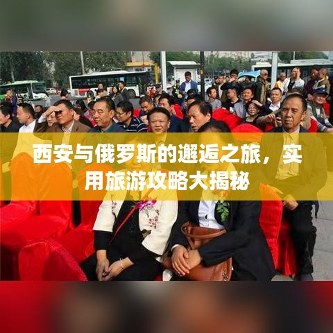 西安與俄羅斯的邂逅之旅，實(shí)用旅游攻略大揭秘