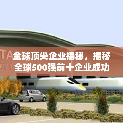 全球頂尖企業(yè)揭秘，揭秘全球500強前十企業(yè)成功之路