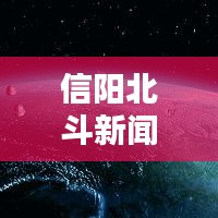 信陽北斗新聞頭條，引領(lǐng)地方新聞風(fēng)向，掌握最新資訊動態(tài)