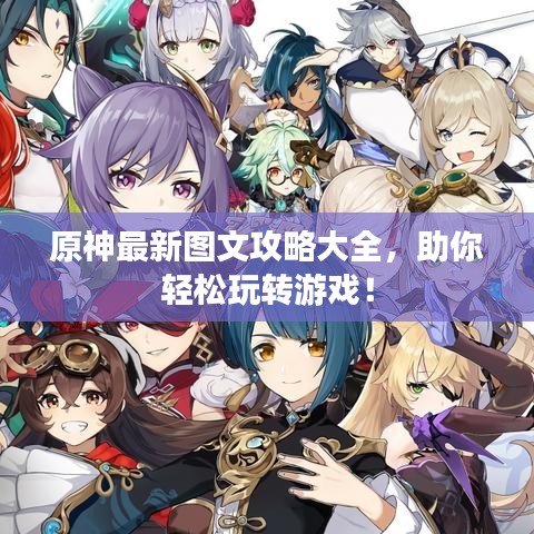 原神最新圖文攻略大全，助你輕松玩轉(zhuǎn)游戲！