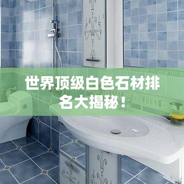 世界頂級(jí)白色石材排名大揭秘！
