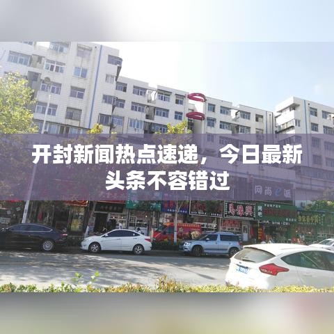 開封新聞熱點(diǎn)速遞，今日最新頭條不容錯過
