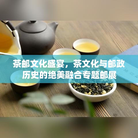 茶郵文化盛宴，茶文化與郵政歷史的絕美融合專題郵展