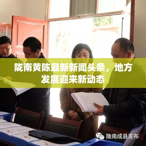 隴南黃陳最新新聞頭條，地方發(fā)展迎來新動態(tài)