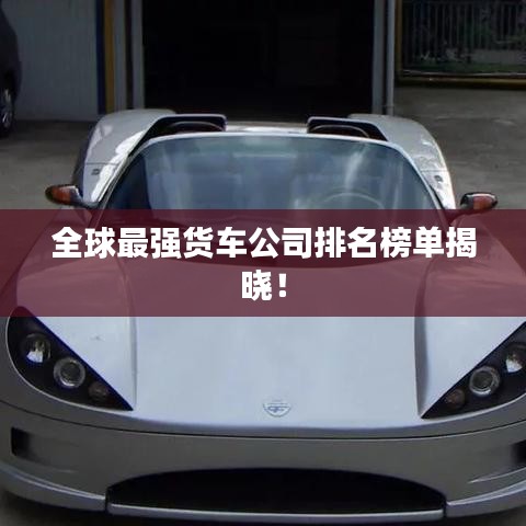 全球最強(qiáng)貨車公司排名榜單揭曉！