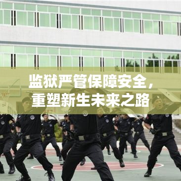 監(jiān)獄嚴(yán)管保障安全，重塑新生未來之路