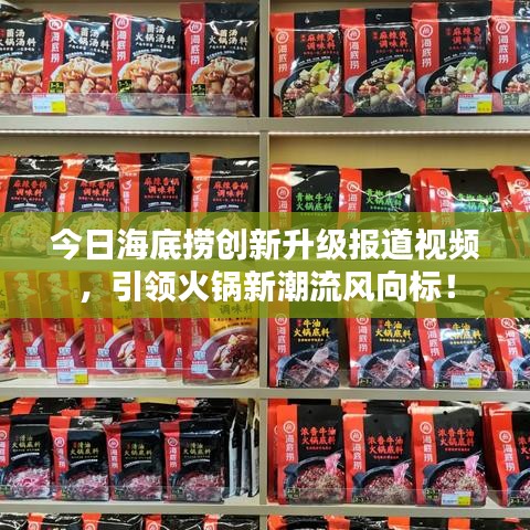 今日海底撈創(chuàng)新升級報道視頻，引領(lǐng)火鍋新潮流風(fēng)向標(biāo)！