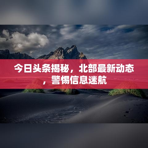 今日頭條揭秘，北部最新動(dòng)態(tài)，警惕信息迷航