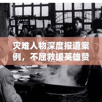 災(zāi)難人物深度報(bào)道案例，不屈救援英雄贊歌