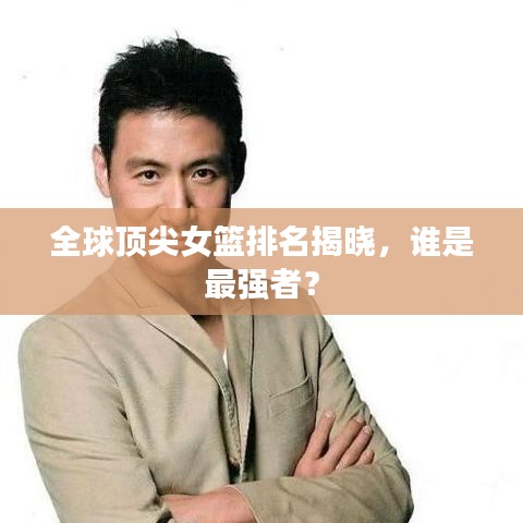 全球頂尖女籃排名揭曉，誰(shuí)是最強(qiáng)者？