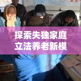 探索失獨家庭立法養(yǎng)老新模式，完善社會保障體系新篇章