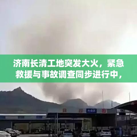 濟(jì)南長(zhǎng)清工地突發(fā)大火，緊急救援與事故調(diào)查同步進(jìn)行中，火勢(shì)迅速控制，原因待查