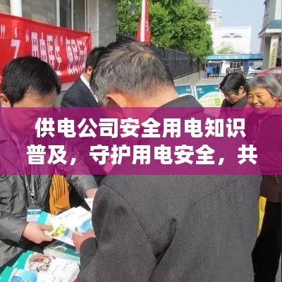 供電公司安全用電知識普及，守護用電安全，共創(chuàng)平安生活