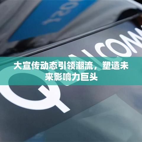 大宣傳動態(tài)引領(lǐng)潮流，塑造未來影響力巨頭