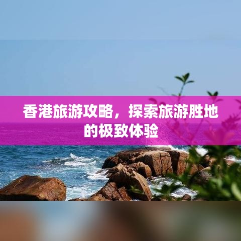 香港旅游攻略，探索旅游勝地的極致體驗(yàn)