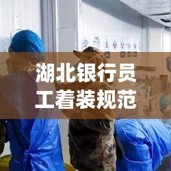 湖北銀行員工著裝規(guī)范，統(tǒng)一標(biāo)準(zhǔn)，展現(xiàn)專業(yè)形象