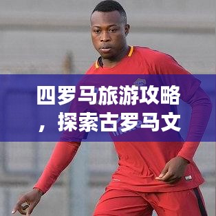 四羅馬旅游攻略，探索古羅馬文明的心臟地帶