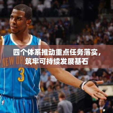 四個(gè)體系推動(dòng)重點(diǎn)任務(wù)落實(shí)，筑牢可持續(xù)發(fā)展基石