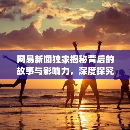 網(wǎng)易新聞獨(dú)家揭秘背后的故事與影響力，深度探究真相之源