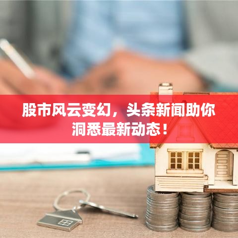 股市風云變幻，頭條新聞助你洞悉最新動態(tài)！