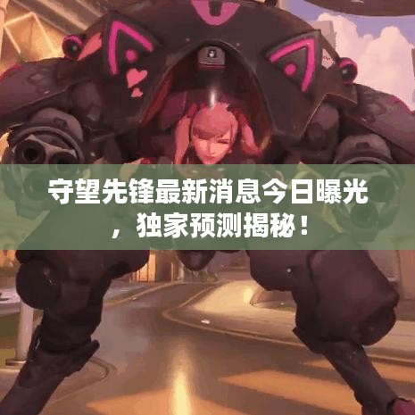 守望先鋒最新消息今日曝光，獨家預(yù)測揭秘！
