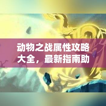 動物之戰(zhàn)屬性攻略大全，最新指南助你輕松掌握戰(zhàn)斗技巧！