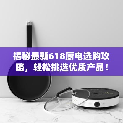 揭秘最新618廚電選購(gòu)攻略，輕松挑選優(yōu)質(zhì)產(chǎn)品！