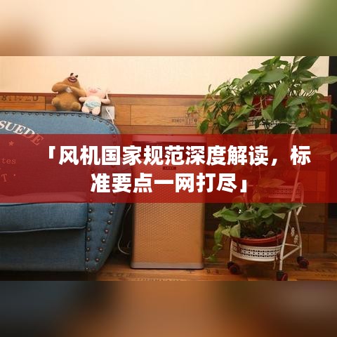 「風機國家規(guī)范深度解讀，標準要點一網(wǎng)打盡」