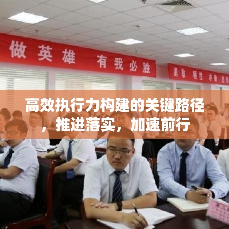 高效執(zhí)行力構(gòu)建的關(guān)鍵路徑，推進(jìn)落實(shí)，加速前行