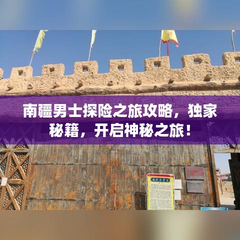 南疆男士探險(xiǎn)之旅攻略，獨(dú)家秘籍，開啟神秘之旅！