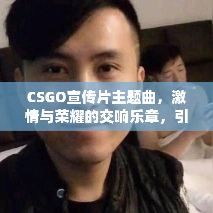 CSGO宣傳片主題曲，激情與榮耀的交響樂章，引領(lǐng)電競風(fēng)潮！