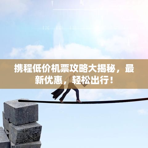 攜程低價(jià)機(jī)票攻略大揭秘，最新優(yōu)惠，輕松出行！