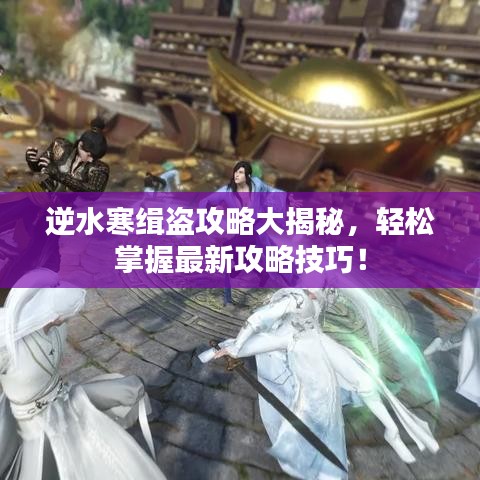 逆水寒緝盜攻略大揭秘，輕松掌握最新攻略技巧！