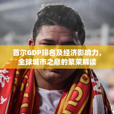 首爾GDP排名及經(jīng)濟影響力，全球城市之巔的繁榮解讀