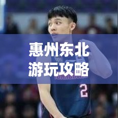 惠州東北游玩攻略，帶你暢游惠州，體驗東北風情！