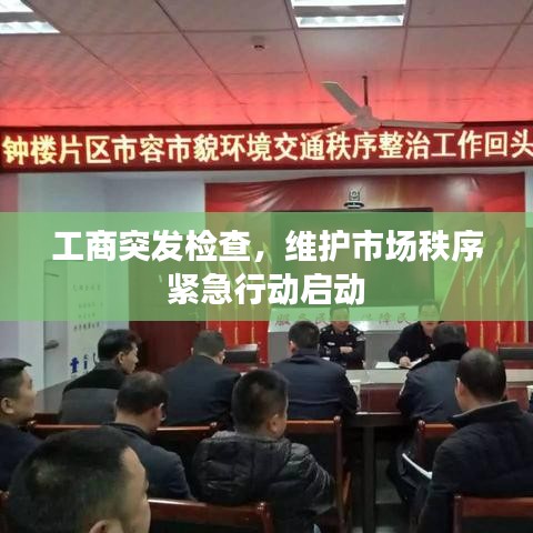 工商突發(fā)檢查，維護(hù)市場秩序緊急行動(dòng)啟動(dòng)